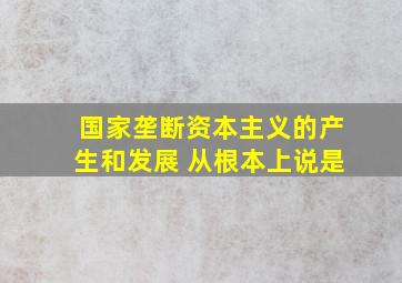 国家垄断资本主义的产生和发展 从根本上说是